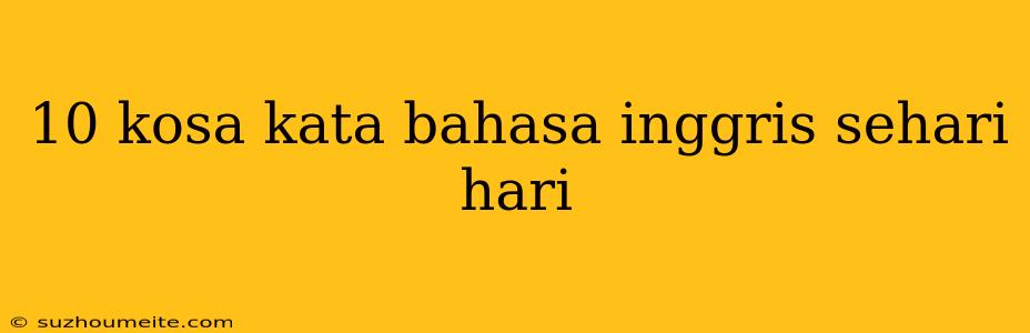 10 Kosa Kata Bahasa Inggris Sehari Hari