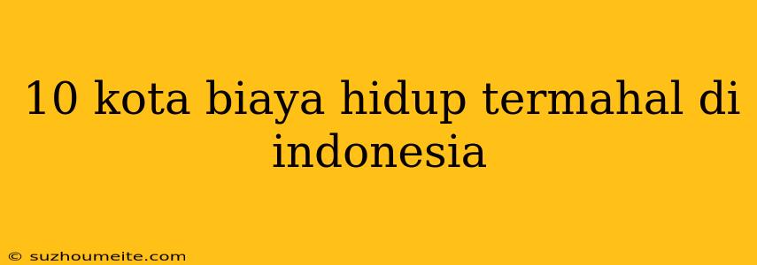 10 Kota Biaya Hidup Termahal Di Indonesia