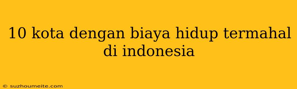 10 Kota Dengan Biaya Hidup Termahal Di Indonesia