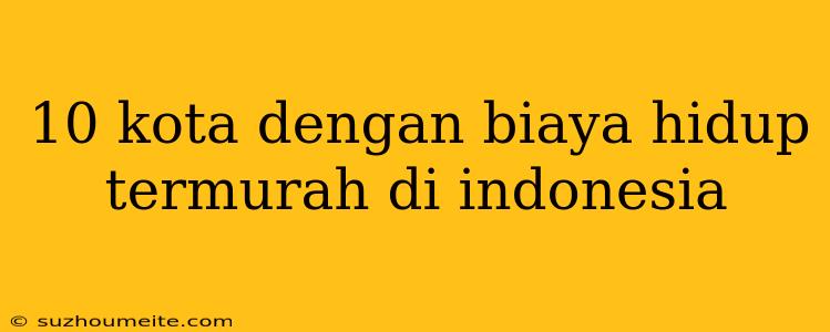 10 Kota Dengan Biaya Hidup Termurah Di Indonesia