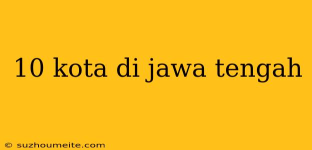 10 Kota Di Jawa Tengah