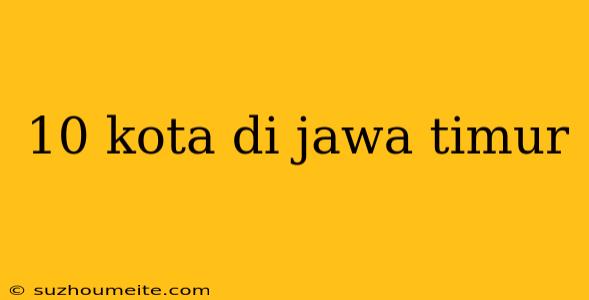 10 Kota Di Jawa Timur