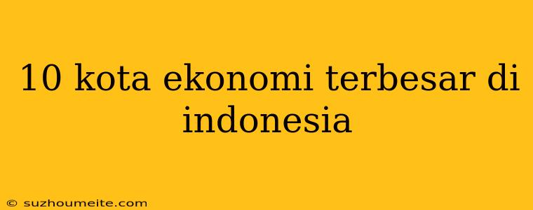 10 Kota Ekonomi Terbesar Di Indonesia