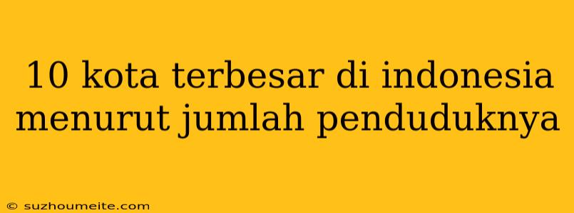 10 Kota Terbesar Di Indonesia Menurut Jumlah Penduduknya