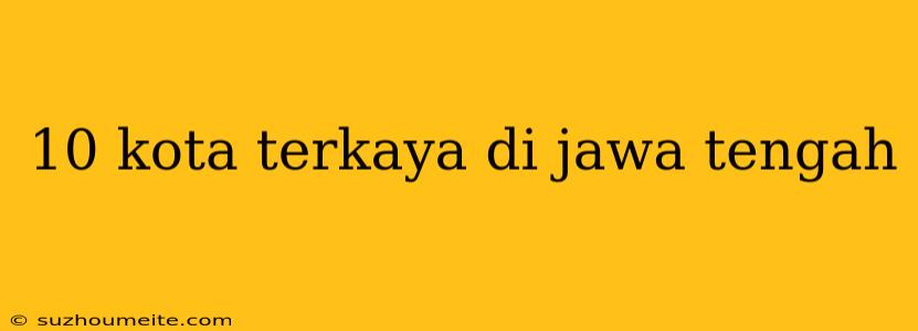 10 Kota Terkaya Di Jawa Tengah