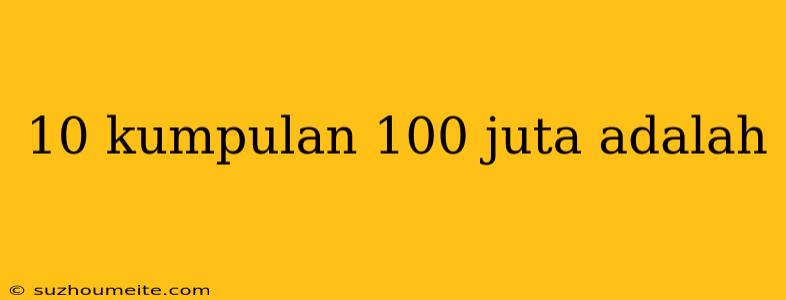 10 Kumpulan 100 Juta Adalah