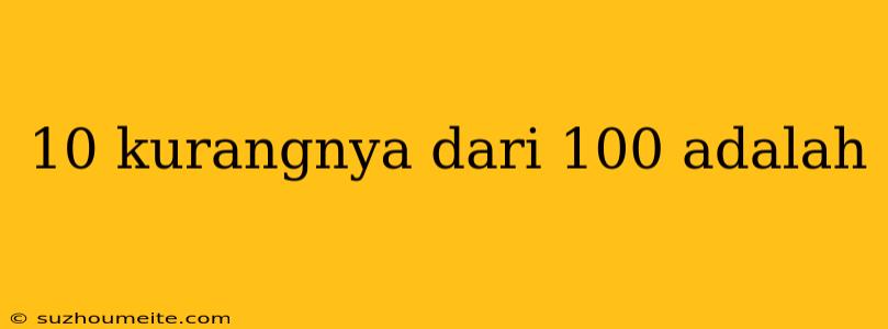 10 Kurangnya Dari 100 Adalah