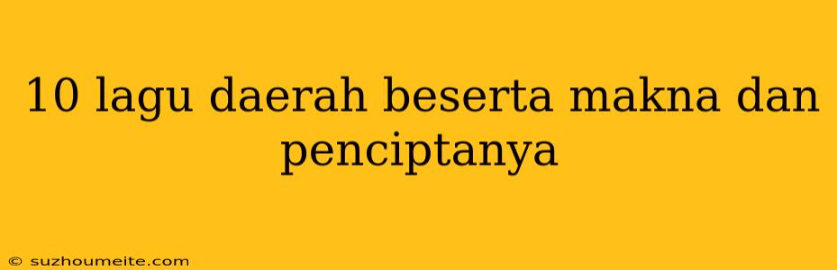 10 Lagu Daerah Beserta Makna Dan Penciptanya