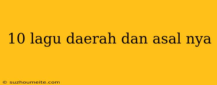 10 Lagu Daerah Dan Asal Nya