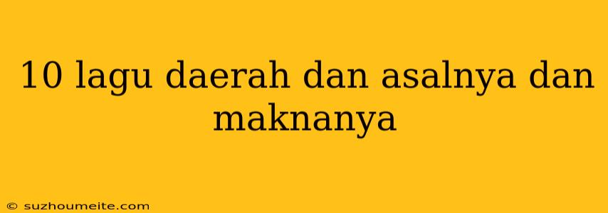 10 Lagu Daerah Dan Asalnya Dan Maknanya