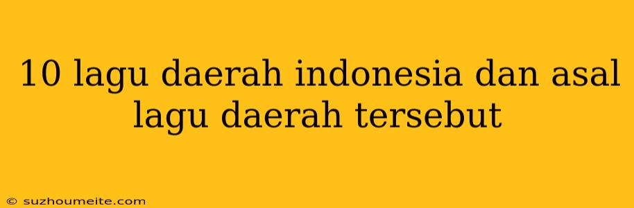 10 Lagu Daerah Indonesia Dan Asal Lagu Daerah Tersebut