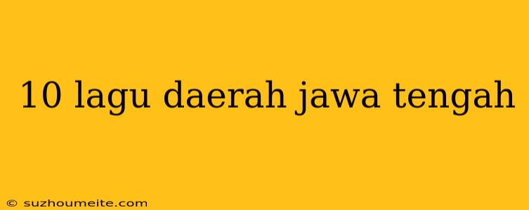 10 Lagu Daerah Jawa Tengah