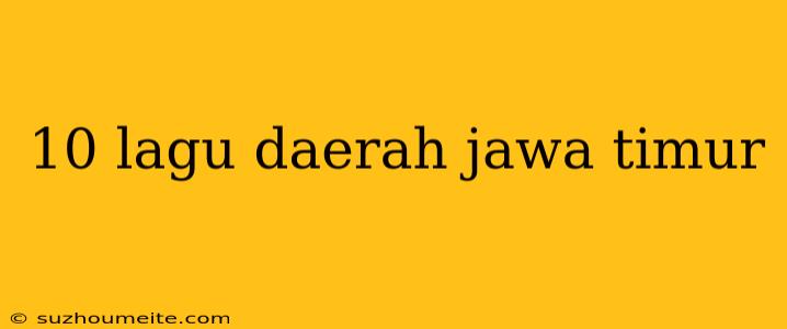 10 Lagu Daerah Jawa Timur