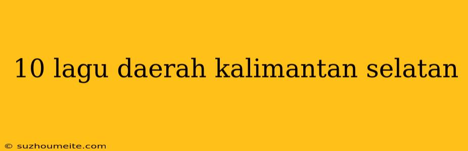 10 Lagu Daerah Kalimantan Selatan