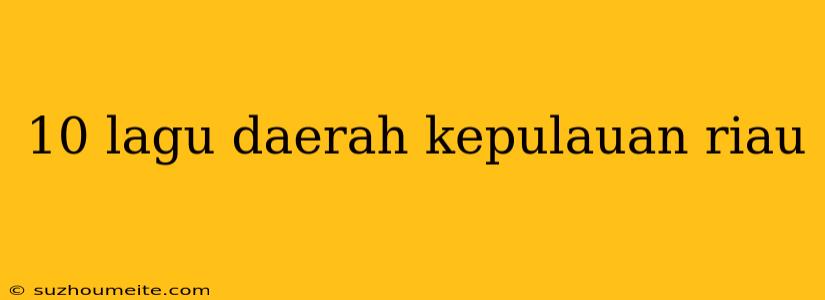 10 Lagu Daerah Kepulauan Riau