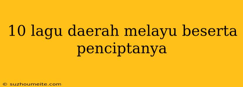 10 Lagu Daerah Melayu Beserta Penciptanya