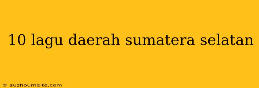 10 Lagu Daerah Sumatera Selatan