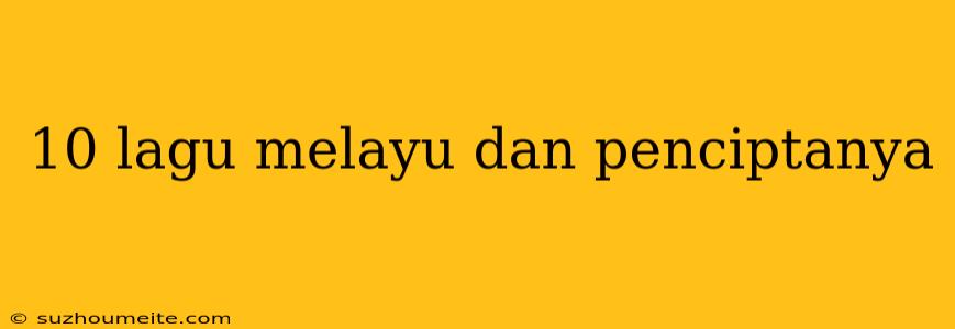 10 Lagu Melayu Dan Penciptanya