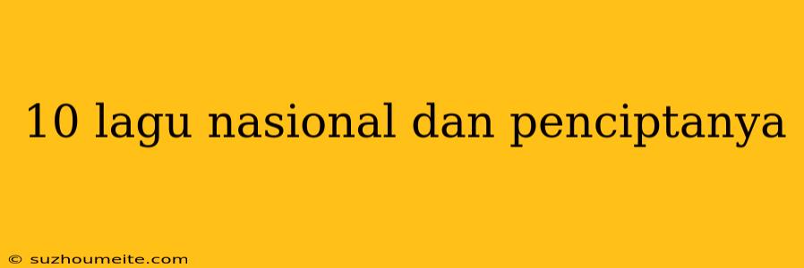 10 Lagu Nasional Dan Penciptanya