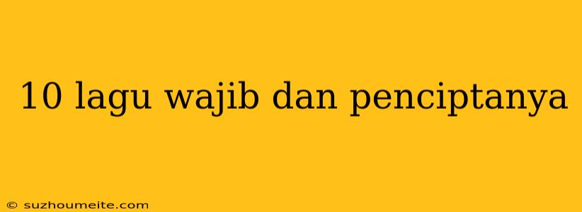 10 Lagu Wajib Dan Penciptanya