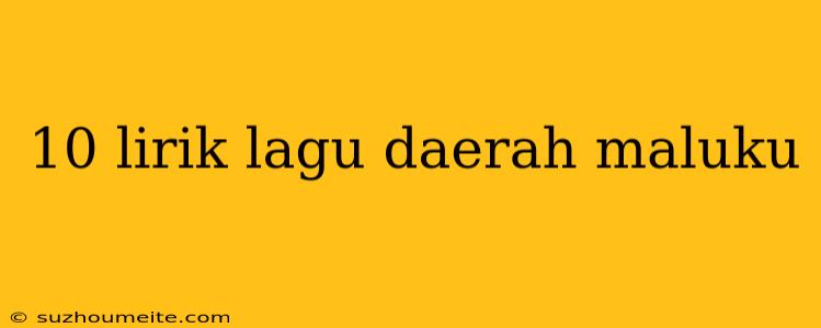 10 Lirik Lagu Daerah Maluku