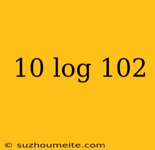 10 Log 102