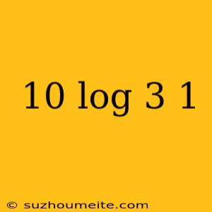 10 Log 3 1