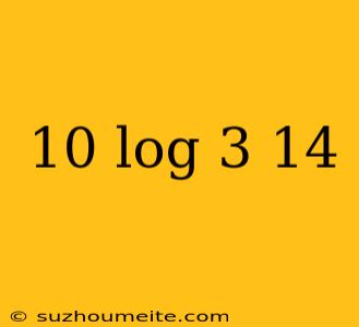 10 Log 3 14