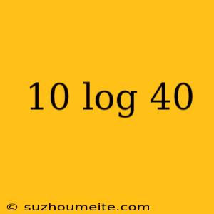 10 Log 40