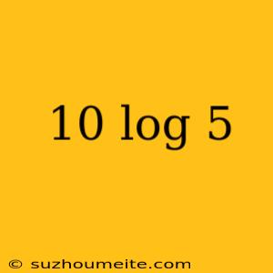 10 Log 5