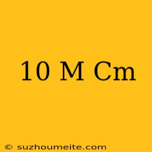 10 M = Cm