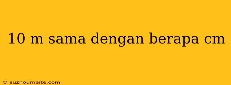 10 M Sama Dengan Berapa Cm