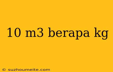 10 M3 Berapa Kg