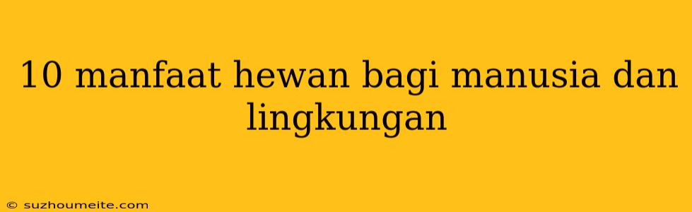 10 Manfaat Hewan Bagi Manusia Dan Lingkungan