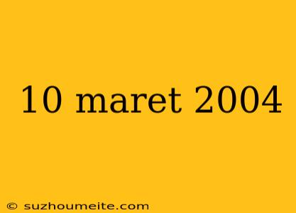 10 Maret 2004