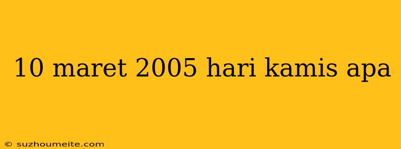 10 Maret 2005 Hari Kamis Apa