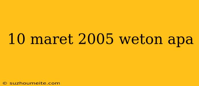 10 Maret 2005 Weton Apa