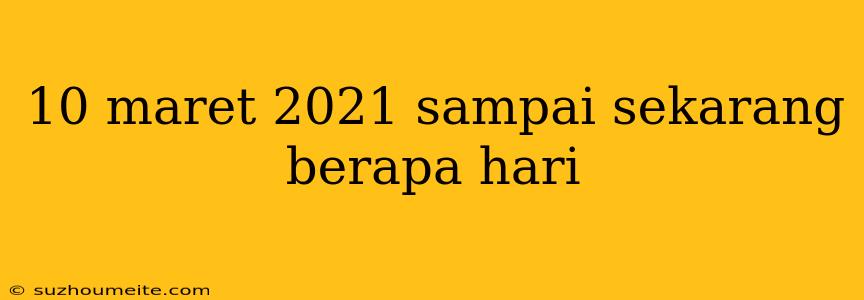 10 Maret 2021 Sampai Sekarang Berapa Hari