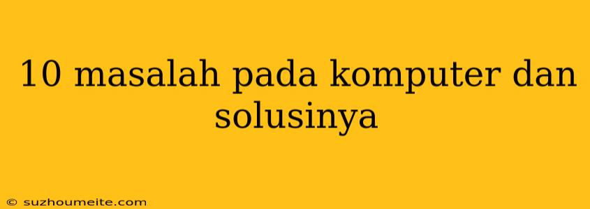 10 Masalah Pada Komputer Dan Solusinya