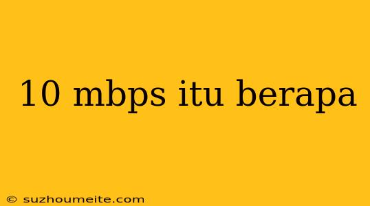 10 Mbps Itu Berapa