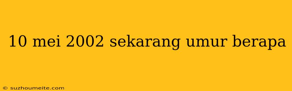 10 Mei 2002 Sekarang Umur Berapa