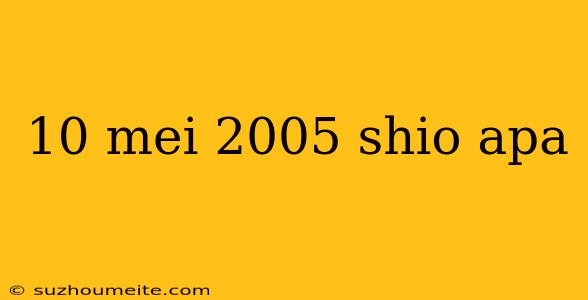 10 Mei 2005 Shio Apa