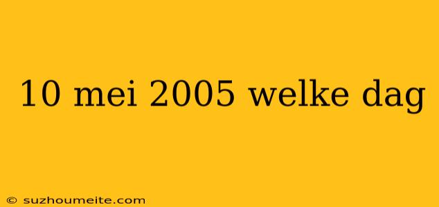 10 Mei 2005 Welke Dag