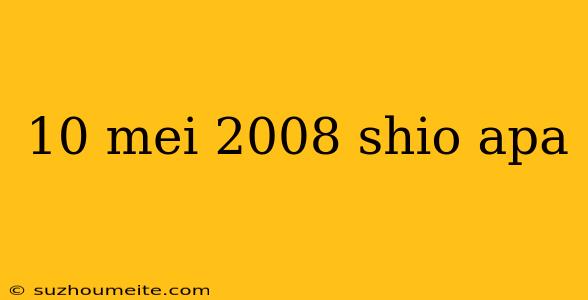 10 Mei 2008 Shio Apa