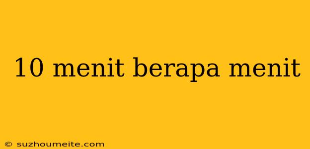 10 Menit Berapa Menit