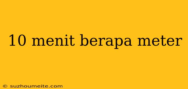 10 Menit Berapa Meter