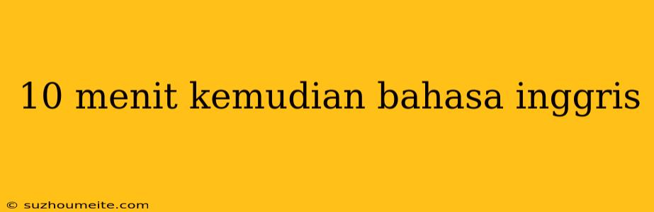 10 Menit Kemudian Bahasa Inggris