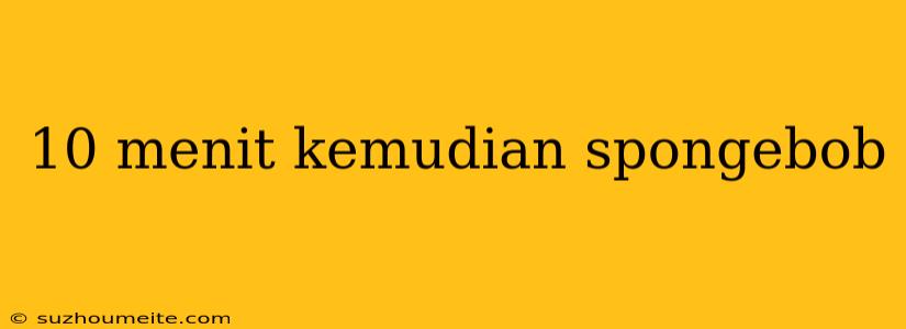 10 Menit Kemudian Spongebob