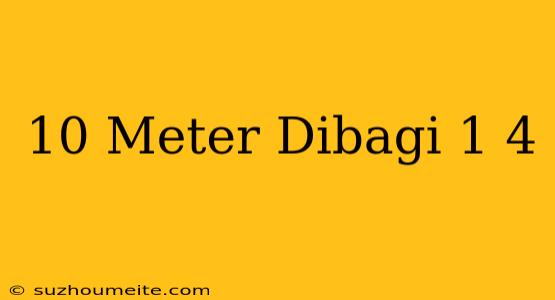 10 Meter Dibagi 1/4