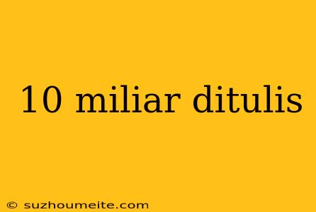 10 Miliar Ditulis